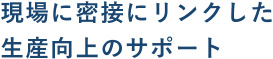 現場に密接にリンクした生産工場のサポート